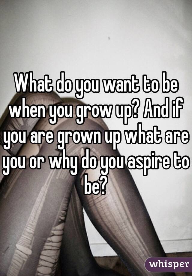 What do you want to be when you grow up? And if you are grown up what are you or why do you aspire to be?