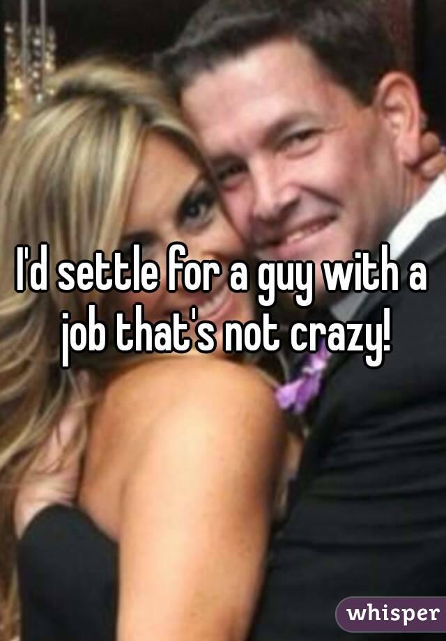 I'd settle for a guy with a job that's not crazy!