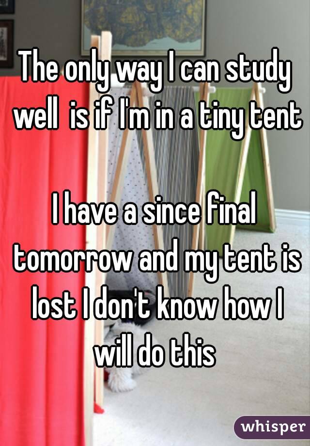 The only way I can study well  is if I'm in a tiny tent 
I have a since final tomorrow and my tent is lost I don't know how I will do this 