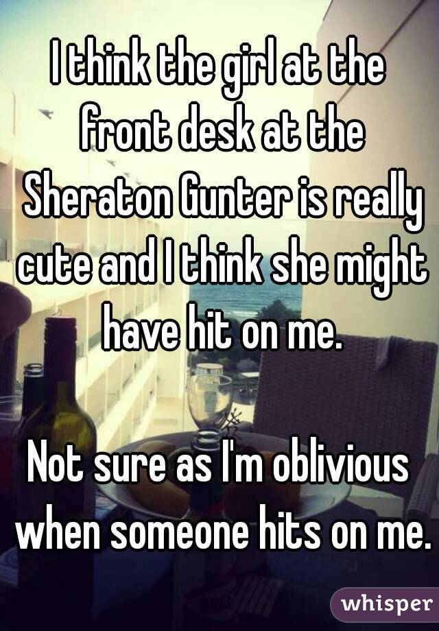 I think the girl at the front desk at the Sheraton Gunter is really cute and I think she might have hit on me.

Not sure as I'm oblivious when someone hits on me.