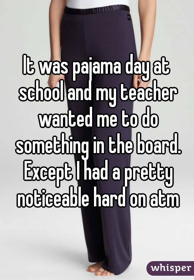 It was pajama day at school and my teacher wanted me to do something in the board. Except I had a pretty noticeable hard on atm