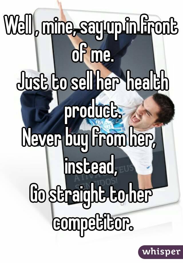 Well , mine, say up in front of me.
 Just to sell her  health product.
Never buy from her, 
instead,
Go straight to her competitor.
