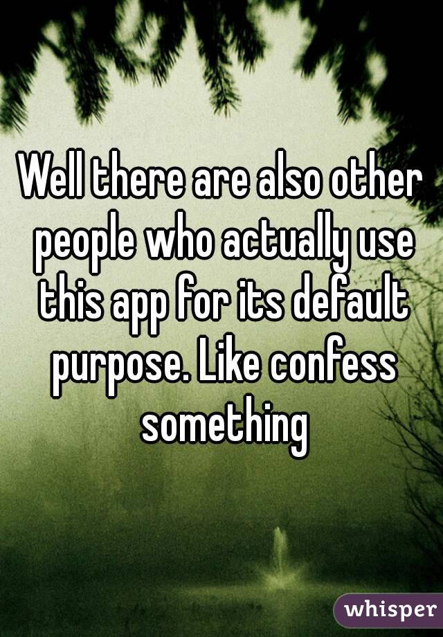 Well there are also other people who actually use this app for its default purpose. Like confess something