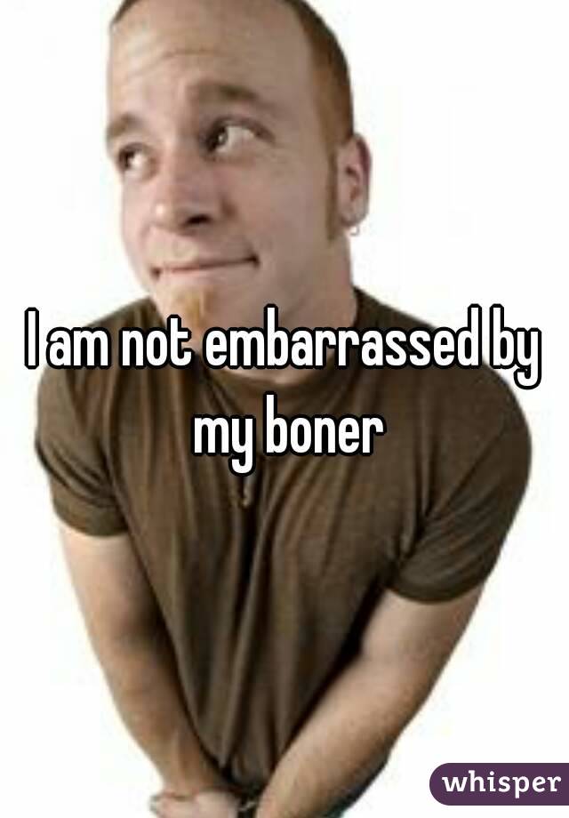 I am not embarrassed by my boner