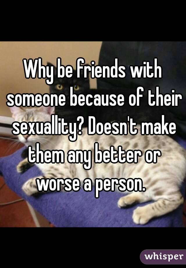 Why be friends with someone because of their sexuallity? Doesn't make them any better or worse a person.  