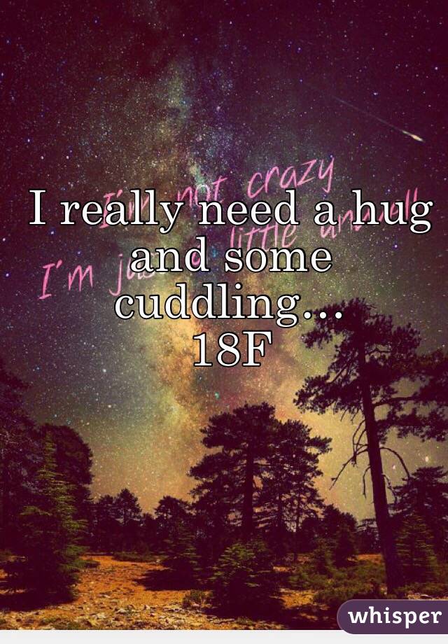 I really need a hug and some cuddling…
18F