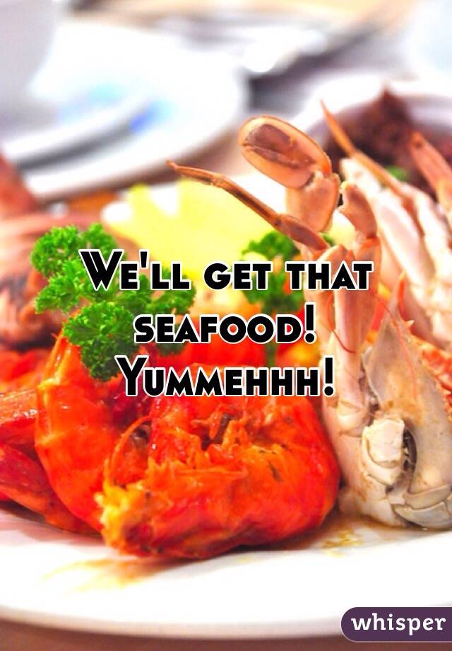 We'll get that seafood!
Yummehhh!