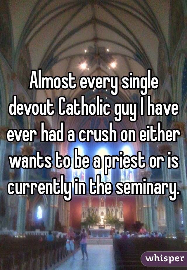 Almost every single devout Catholic guy I have ever had a crush on either wants to be a priest or is currently in the seminary. 