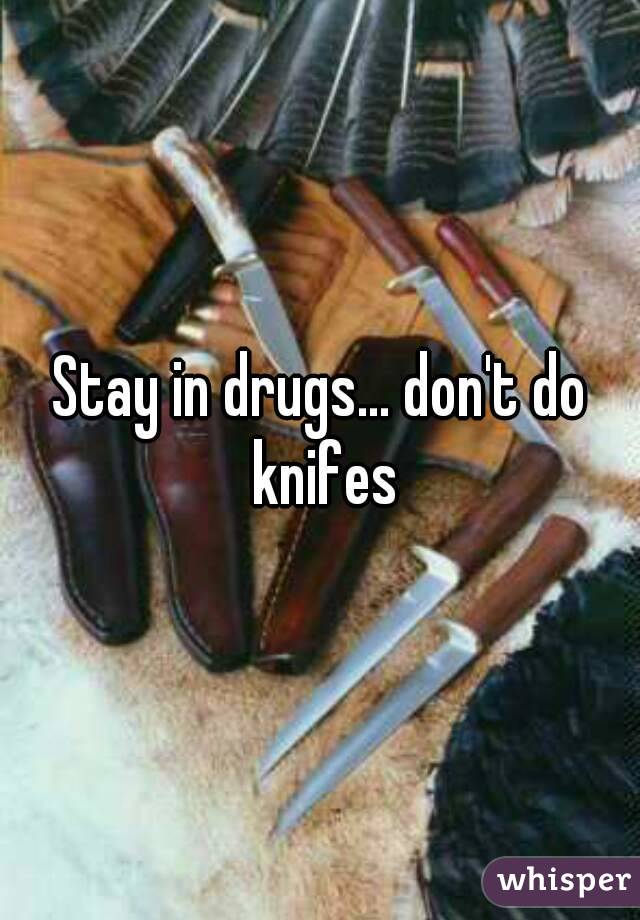 Stay in drugs... don't do knifes