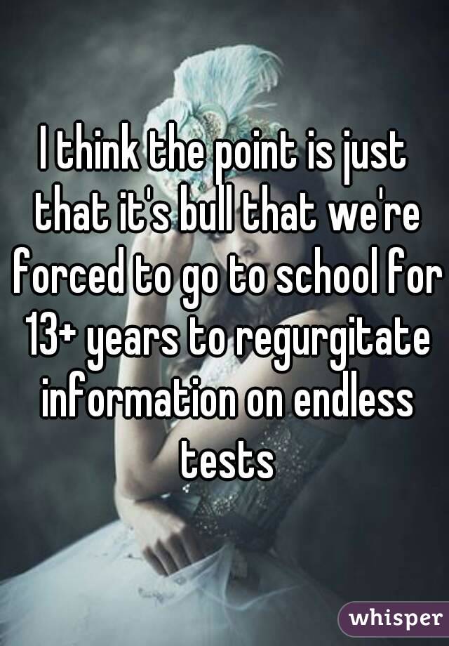 I think the point is just that it's bull that we're forced to go to school for 13+ years to regurgitate information on endless tests