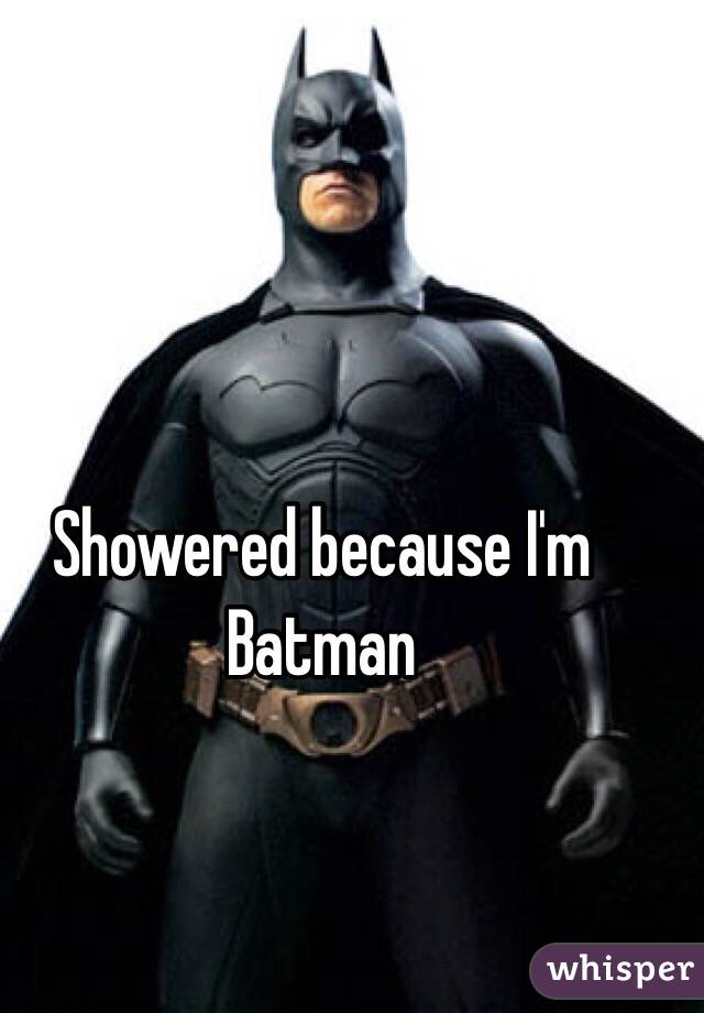 Showered because I'm Batman 