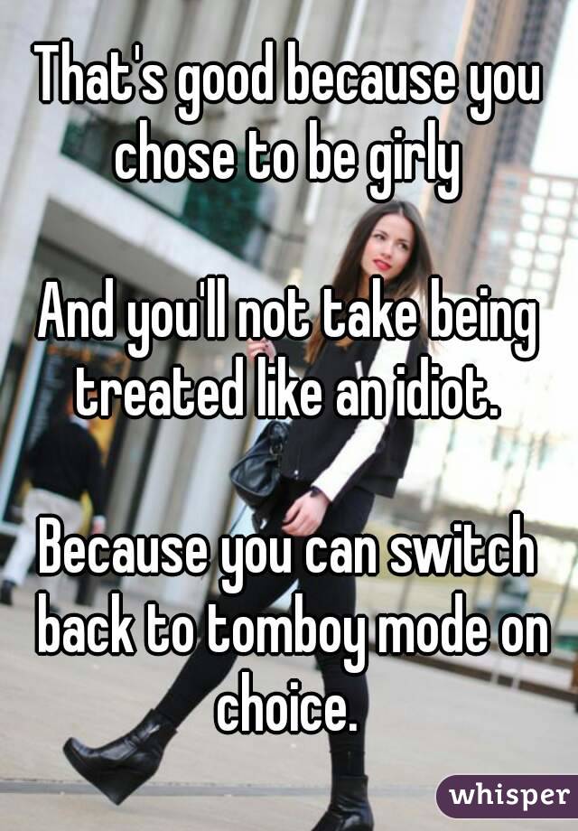 That's good because you chose to be girly 

And you'll not take being treated like an idiot. 

Because you can switch back to tomboy mode on choice. 