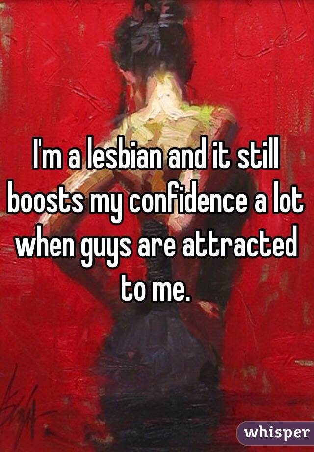 I'm a lesbian and it still boosts my confidence a lot when guys are attracted to me.