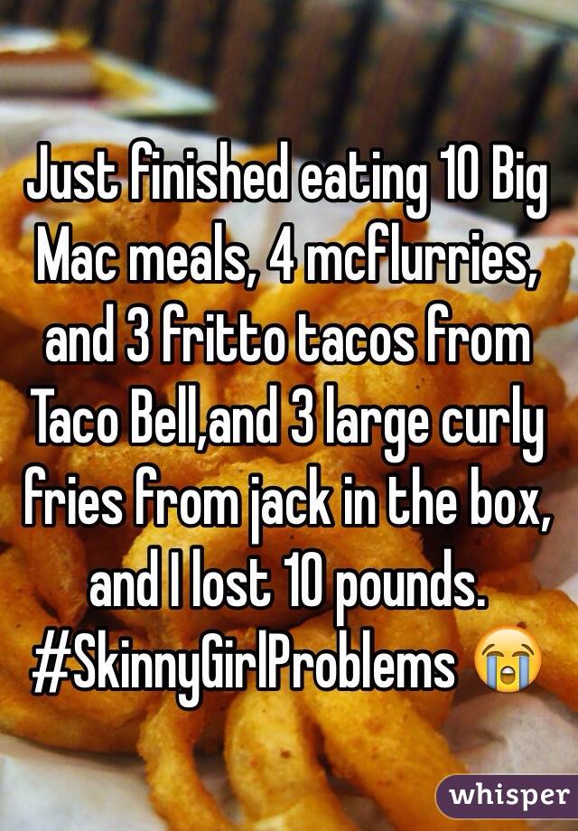 Just finished eating 10 Big Mac meals, 4 mcflurries, and 3 fritto tacos from Taco Bell,and 3 large curly fries from jack in the box, and I lost 10 pounds. #SkinnyGirlProblems 😭