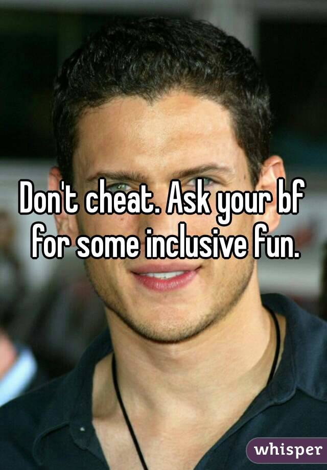 Don't cheat. Ask your bf for some inclusive fun.