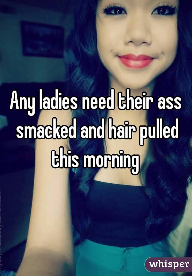 Any ladies need their ass smacked and hair pulled this morning 