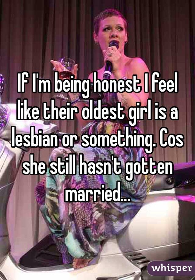 If I'm being honest I feel like their oldest girl is a lesbian or something. Cos she still hasn't gotten married...
