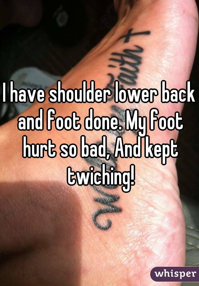 I have shoulder lower back and foot done. My foot hurt so bad, And kept twiching!