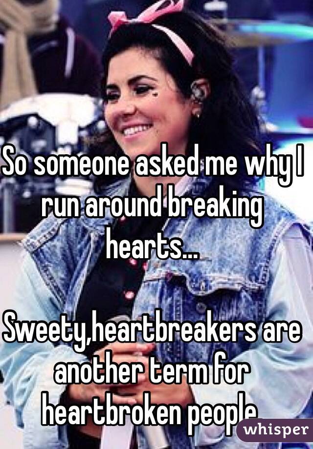 So someone asked me why I run around breaking hearts...

Sweety,heartbreakers are another term for heartbroken people.