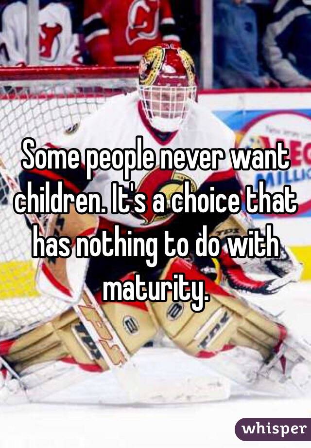 Some people never want children. It's a choice that has nothing to do with maturity. 