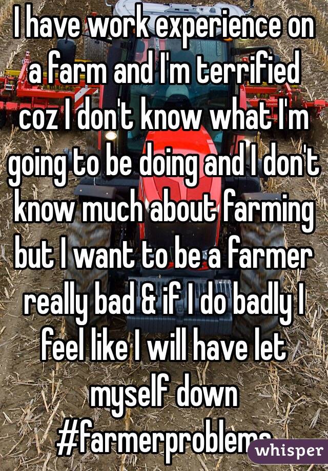 I have work experience on a farm and I'm terrified coz I don't know what I'm going to be doing and I don't know much about farming but I want to be a farmer really bad & if I do badly I feel like I will have let myself down #farmerproblems