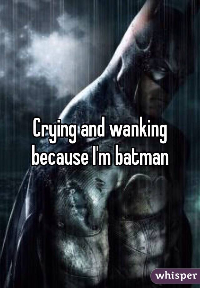 Crying and wanking because I'm batman 