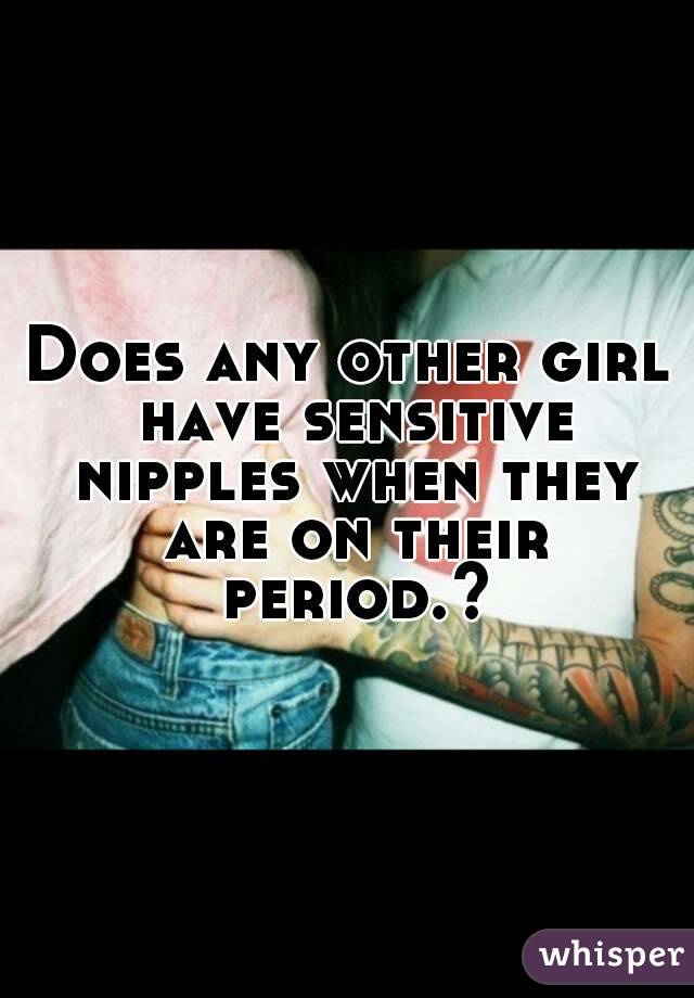 Does any other girl have sensitive nipples when they are on their period.?