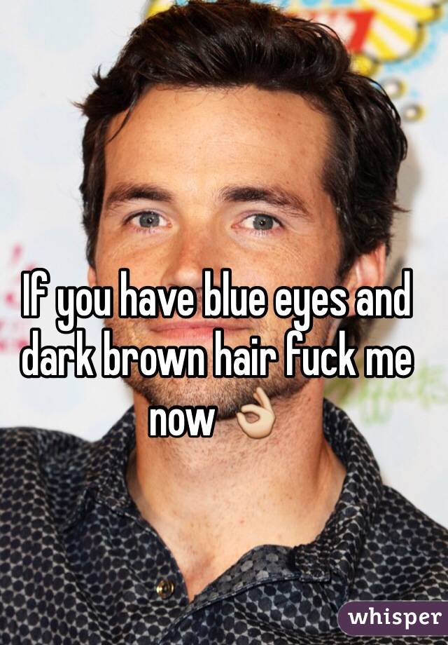 If you have blue eyes and dark brown hair fuck me now 👌