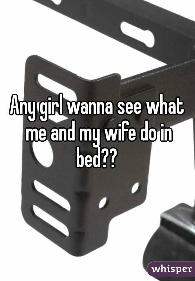 Any girl wanna see what me and my wife do in bed?? 