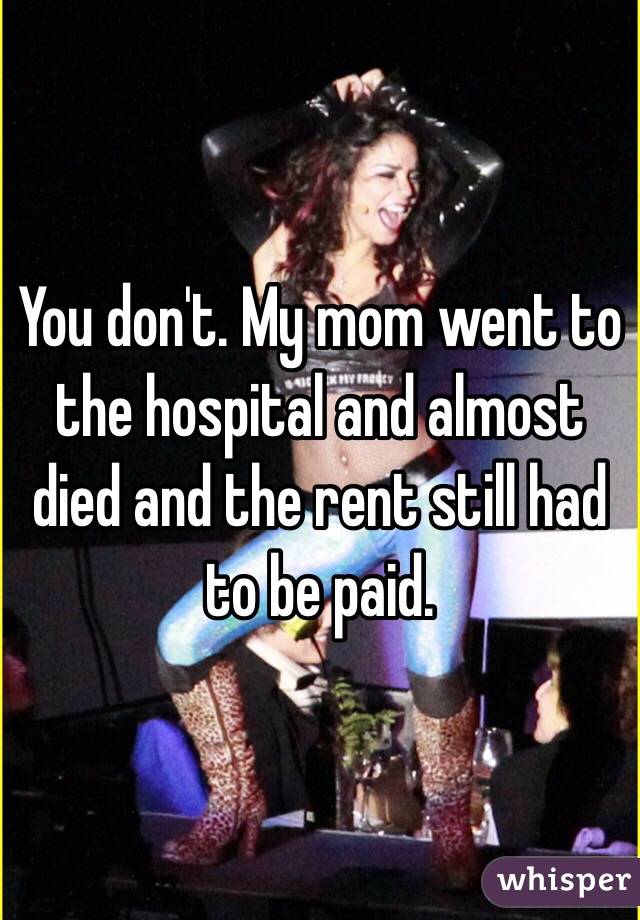 You don't. My mom went to the hospital and almost died and the rent still had to be paid.