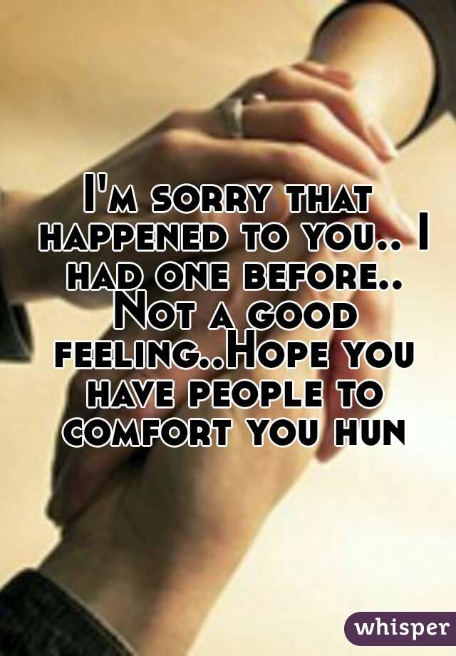 I'm sorry that happened to you.. I had one before.. Not a good feeling..Hope you have people to comfort you hun