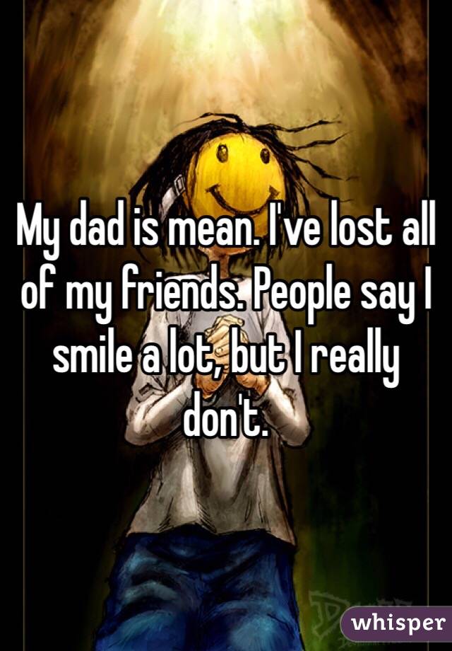 My dad is mean. I've lost all of my friends. People say I smile a lot, but I really don't. 