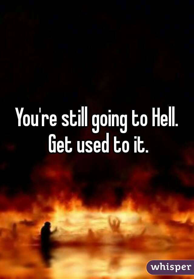 You're still going to Hell. Get used to it.