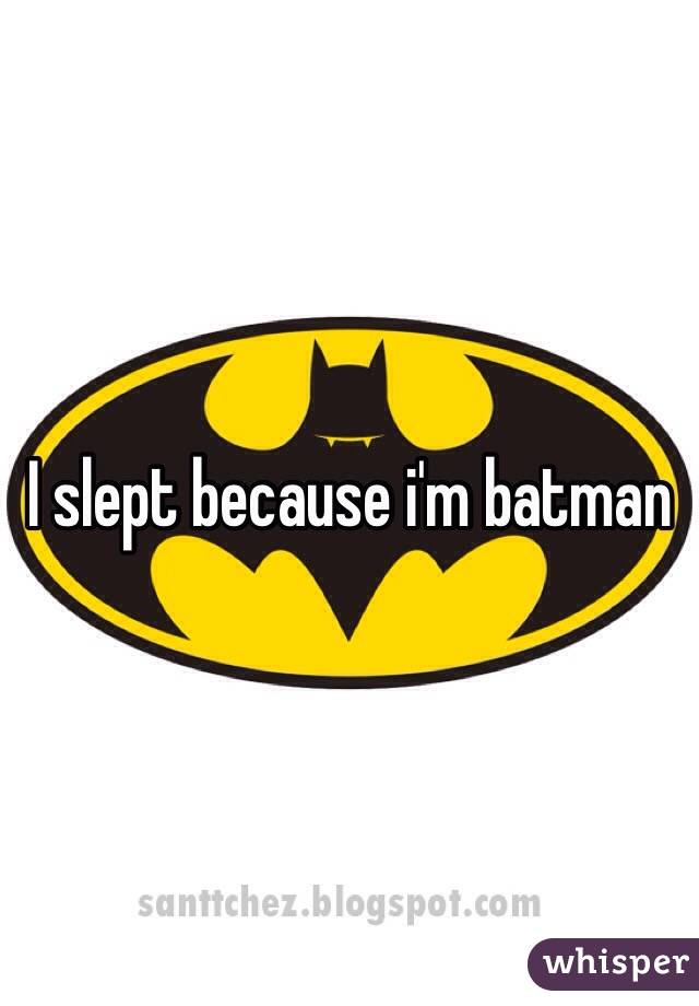 I slept because i'm batman