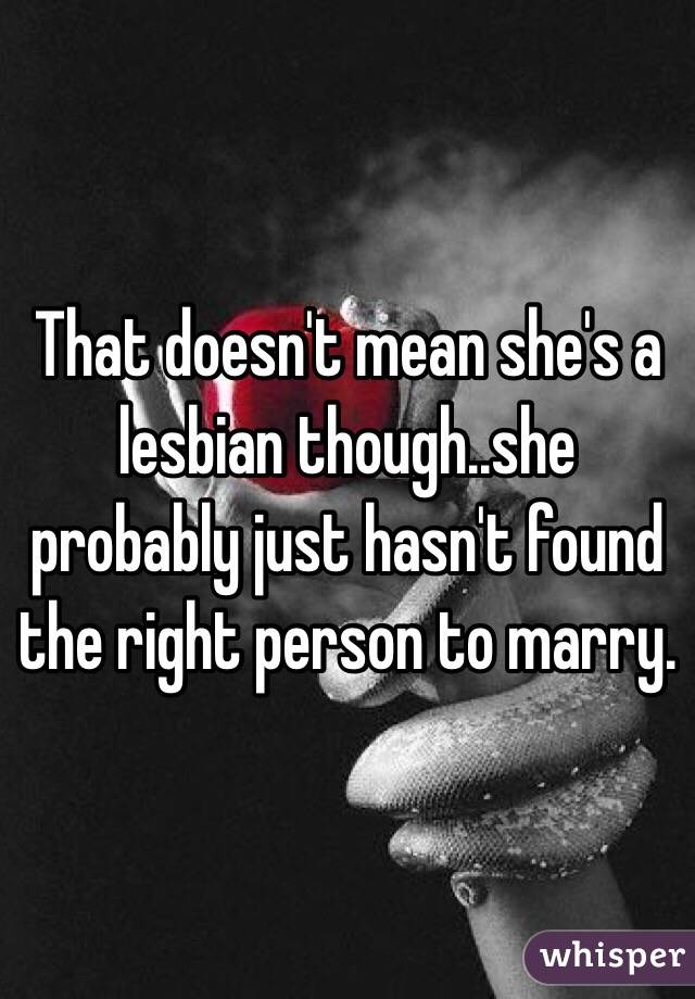 That doesn't mean she's a lesbian though..she probably just hasn't found the right person to marry.