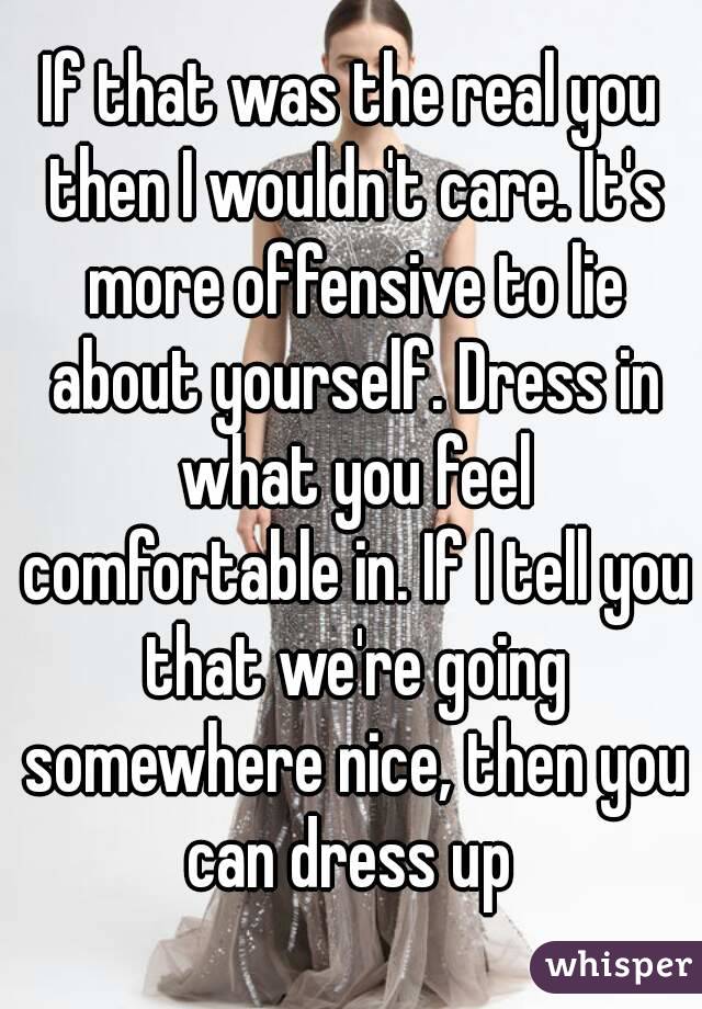 If that was the real you then I wouldn't care. It's more offensive to lie about yourself. Dress in what you feel comfortable in. If I tell you that we're going somewhere nice, then you can dress up 