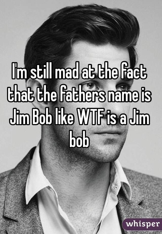 I'm still mad at the fact that the fathers name is Jim Bob like WTF is a Jim bob