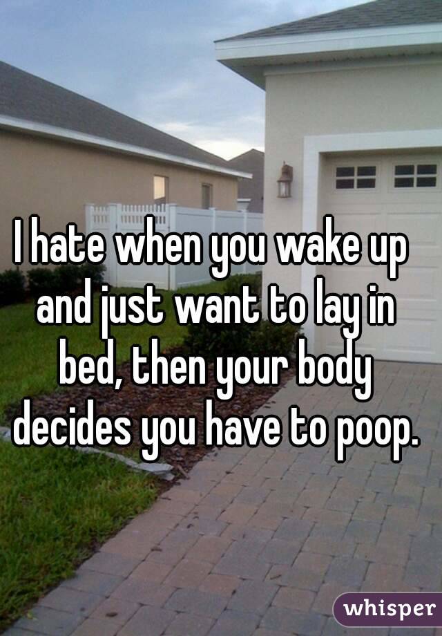 I hate when you wake up and just want to lay in bed, then your body decides you have to poop.