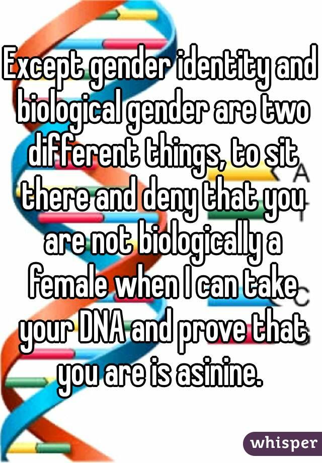 Except gender identity and biological gender are two different things, to sit there and deny that you are not biologically a female when I can take your DNA and prove that you are is asinine. 