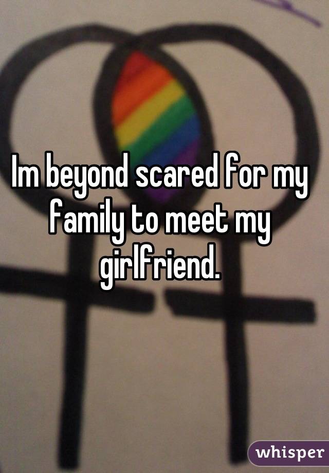 Im beyond scared for my family to meet my girlfriend.