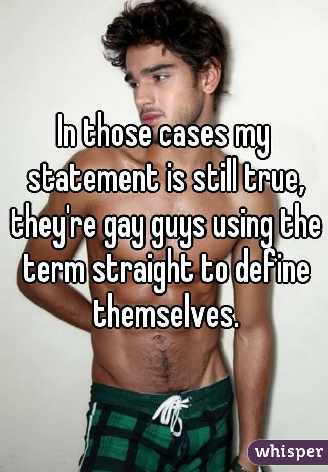 In those cases my statement is still true, they're gay guys using the term straight to define themselves.