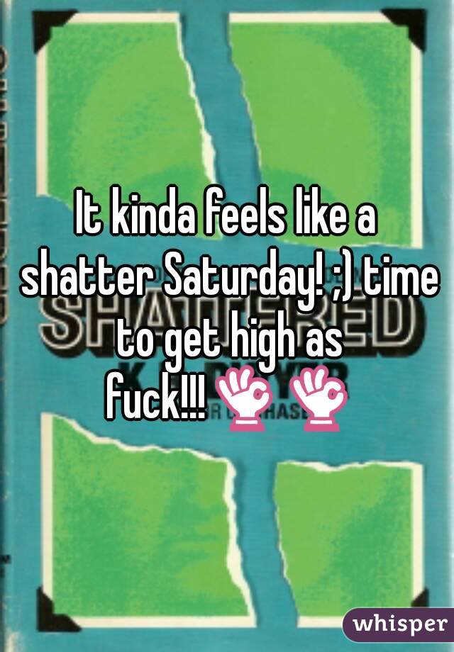 It kinda feels like a shatter Saturday! ;) time to get high as fuck!!!👌👌