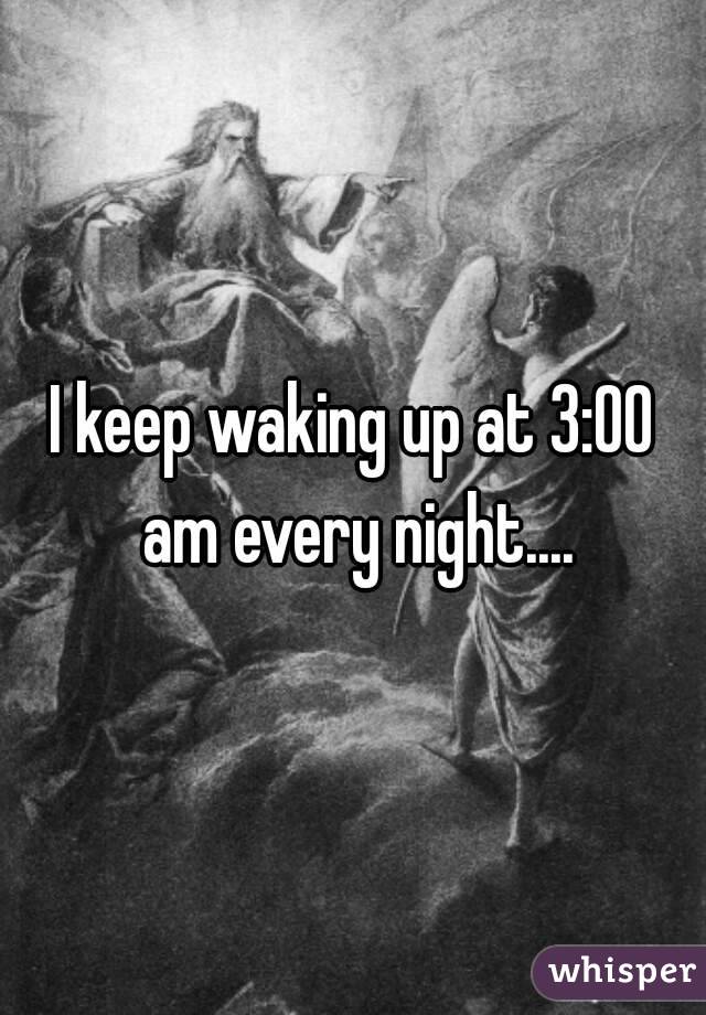 I keep waking up at 3:00 am every night....