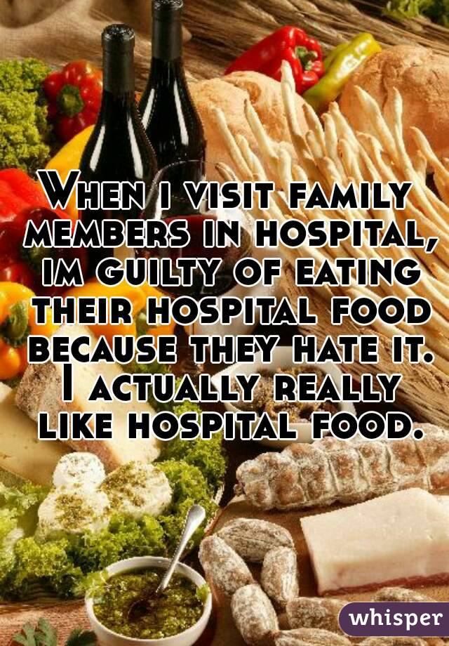 When i visit family members in hospital, im guilty of eating their hospital food because they hate it. I actually really like hospital food.