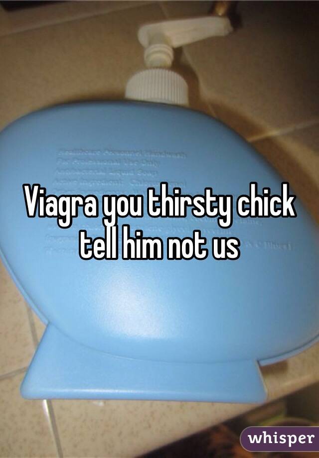 Viagra you thirsty chick tell him not us 