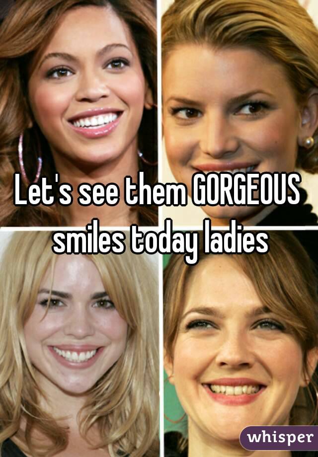 Let's see them GORGEOUS smiles today ladies