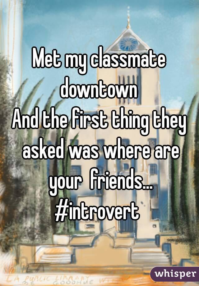 Met my classmate downtown 
And the first thing they asked was where are your  friends...
#introvert 