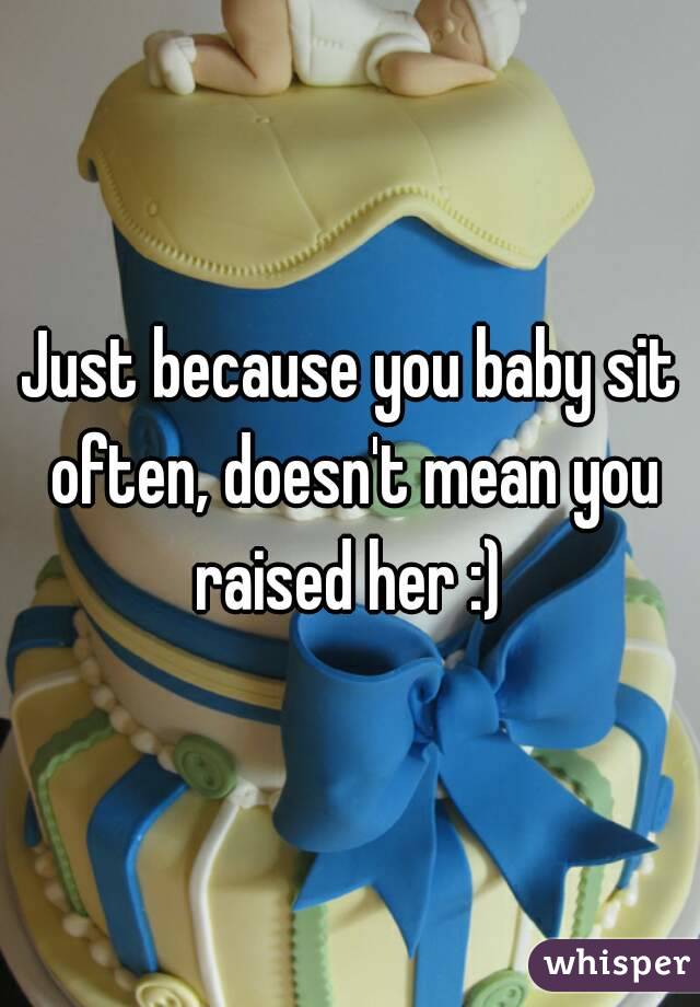 Just because you baby sit often, doesn't mean you raised her :) 