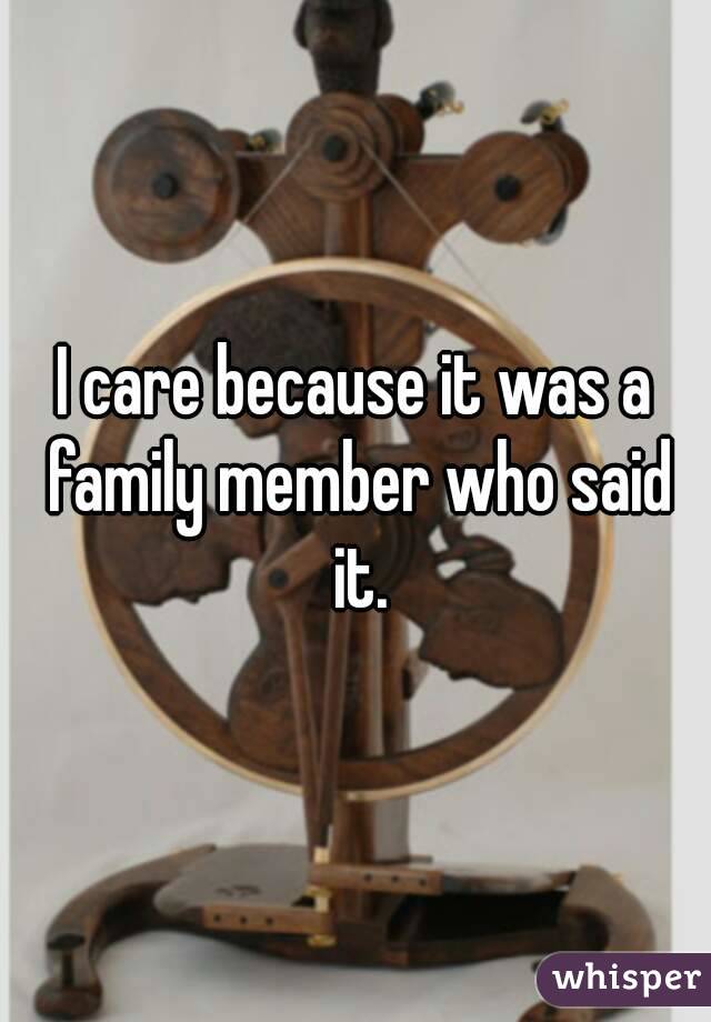 I care because it was a family member who said it.