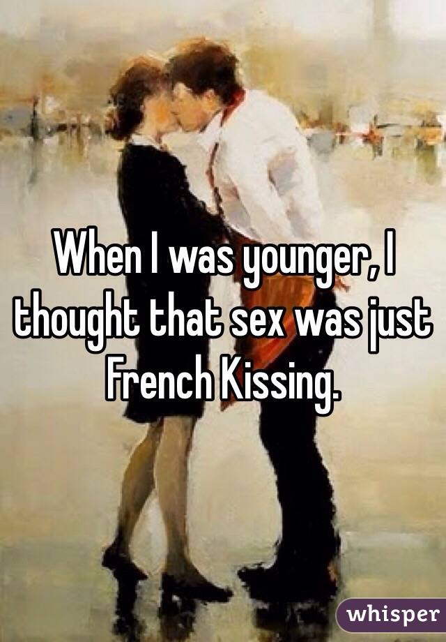 When I was younger, I thought that sex was just French Kissing.